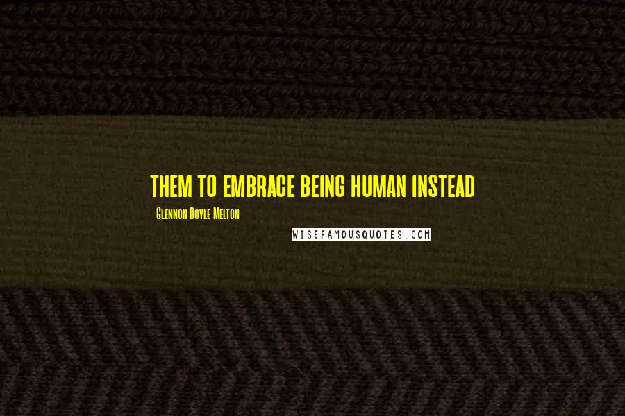 Glennon Doyle Melton Quotes: them to embrace being human instead