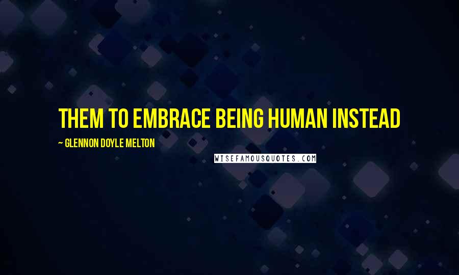 Glennon Doyle Melton Quotes: them to embrace being human instead