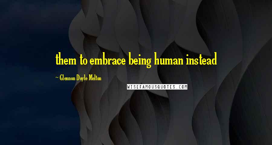 Glennon Doyle Melton Quotes: them to embrace being human instead