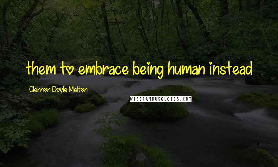 Glennon Doyle Melton Quotes: them to embrace being human instead
