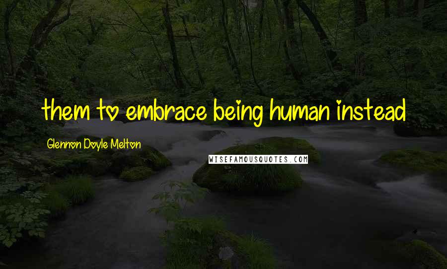Glennon Doyle Melton Quotes: them to embrace being human instead