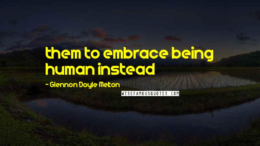 Glennon Doyle Melton Quotes: them to embrace being human instead