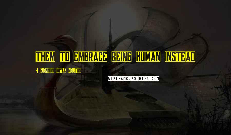 Glennon Doyle Melton Quotes: them to embrace being human instead