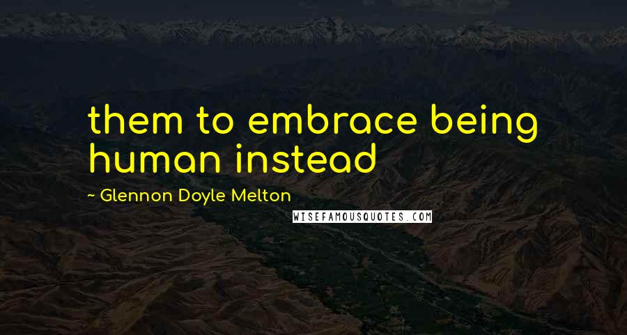 Glennon Doyle Melton Quotes: them to embrace being human instead