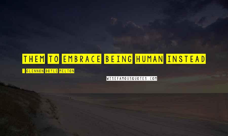 Glennon Doyle Melton Quotes: them to embrace being human instead