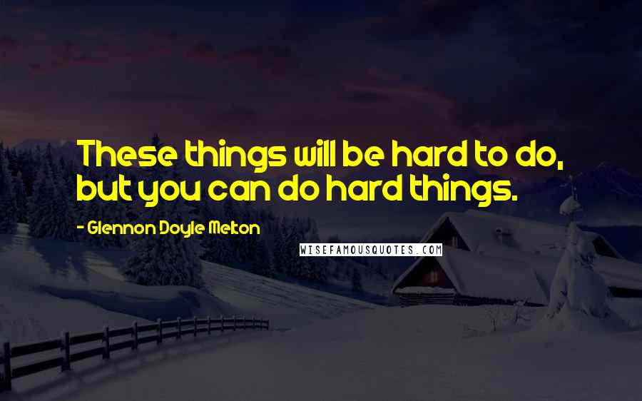 Glennon Doyle Melton Quotes: These things will be hard to do, but you can do hard things.