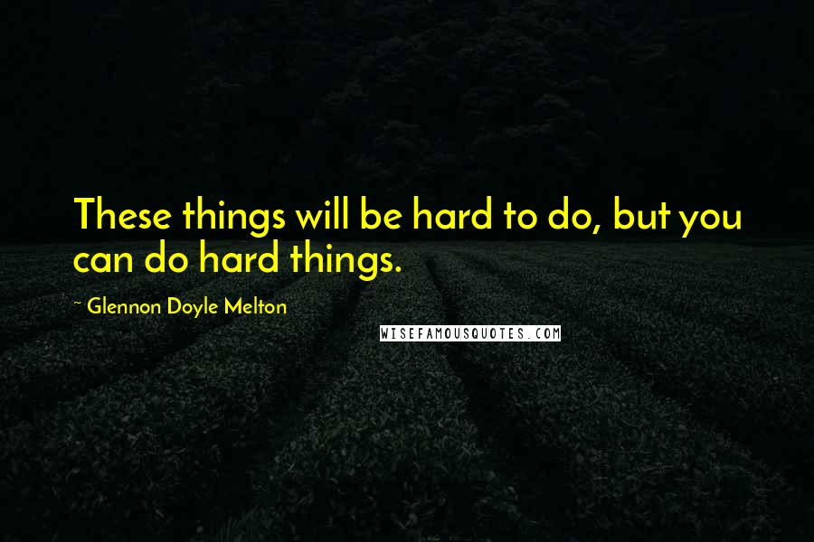 Glennon Doyle Melton Quotes: These things will be hard to do, but you can do hard things.