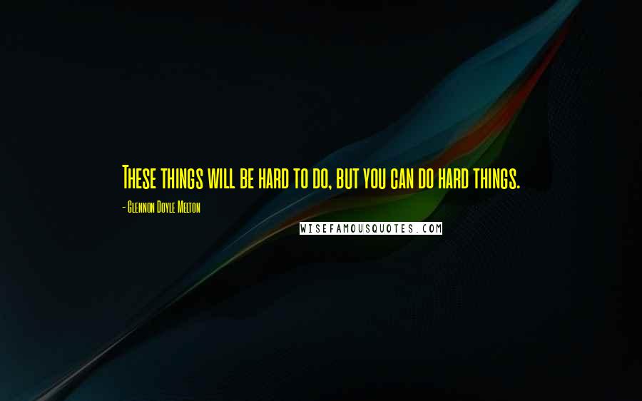 Glennon Doyle Melton Quotes: These things will be hard to do, but you can do hard things.