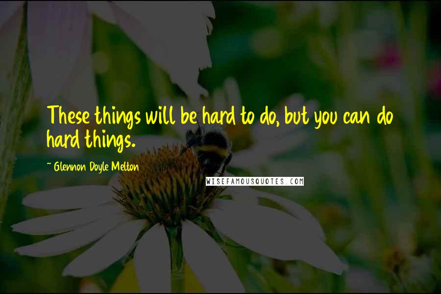 Glennon Doyle Melton Quotes: These things will be hard to do, but you can do hard things.