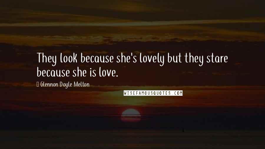 Glennon Doyle Melton Quotes: They look because she's lovely but they stare because she is love.