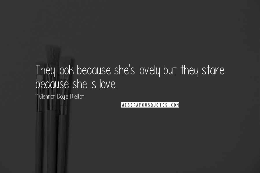 Glennon Doyle Melton Quotes: They look because she's lovely but they stare because she is love.