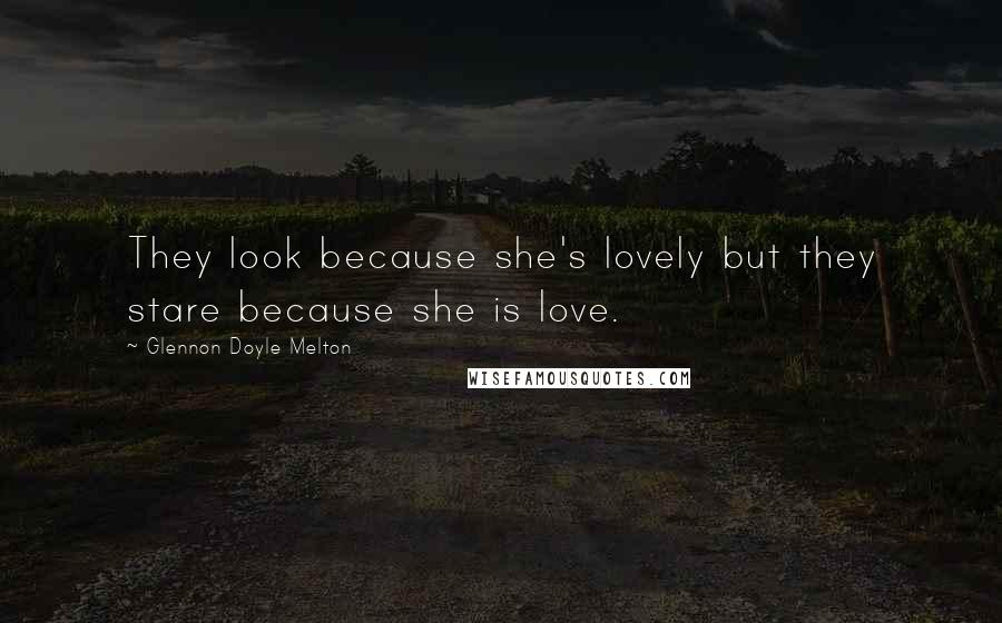 Glennon Doyle Melton Quotes: They look because she's lovely but they stare because she is love.