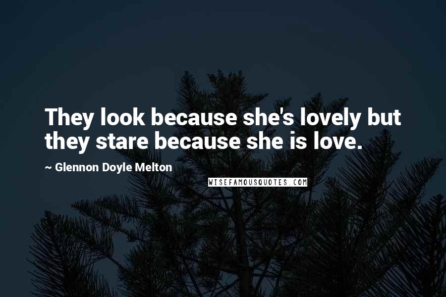 Glennon Doyle Melton Quotes: They look because she's lovely but they stare because she is love.