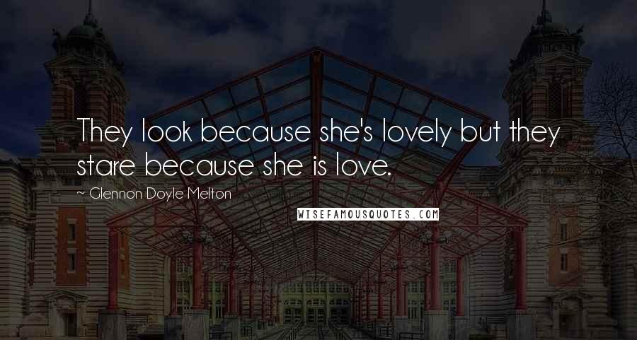 Glennon Doyle Melton Quotes: They look because she's lovely but they stare because she is love.