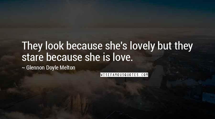 Glennon Doyle Melton Quotes: They look because she's lovely but they stare because she is love.