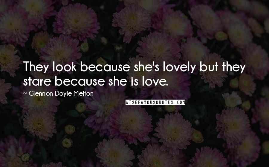 Glennon Doyle Melton Quotes: They look because she's lovely but they stare because she is love.