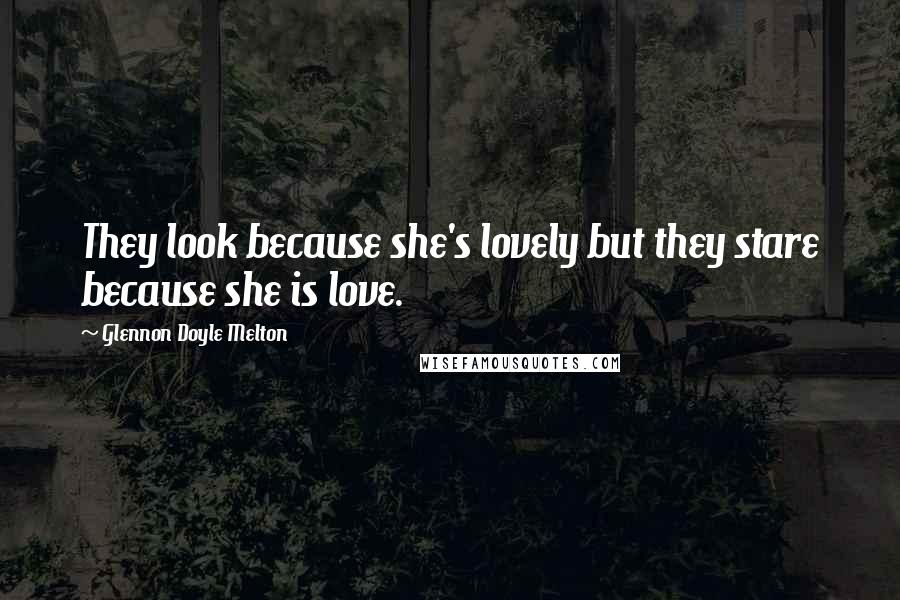 Glennon Doyle Melton Quotes: They look because she's lovely but they stare because she is love.