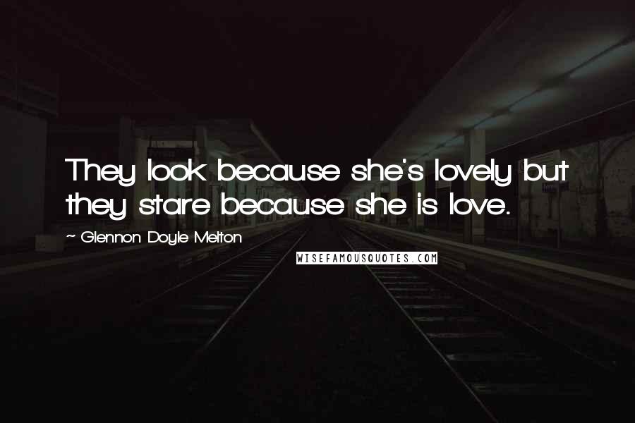 Glennon Doyle Melton Quotes: They look because she's lovely but they stare because she is love.