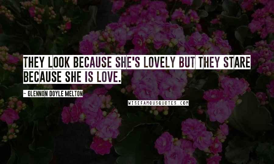 Glennon Doyle Melton Quotes: They look because she's lovely but they stare because she is love.