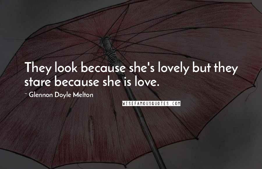 Glennon Doyle Melton Quotes: They look because she's lovely but they stare because she is love.