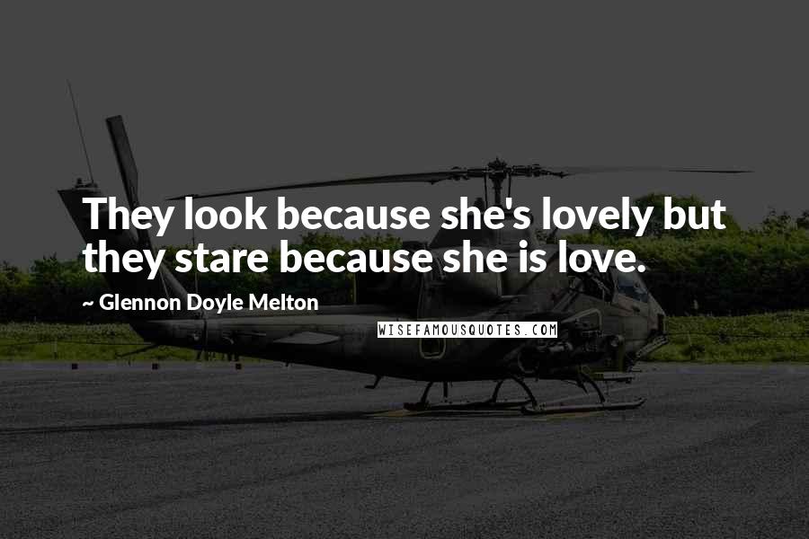 Glennon Doyle Melton Quotes: They look because she's lovely but they stare because she is love.