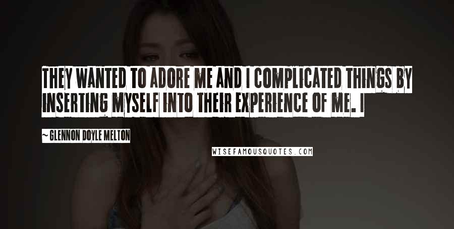 Glennon Doyle Melton Quotes: They wanted to adore me and I complicated things by inserting myself into their experience of me. I