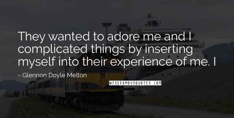 Glennon Doyle Melton Quotes: They wanted to adore me and I complicated things by inserting myself into their experience of me. I