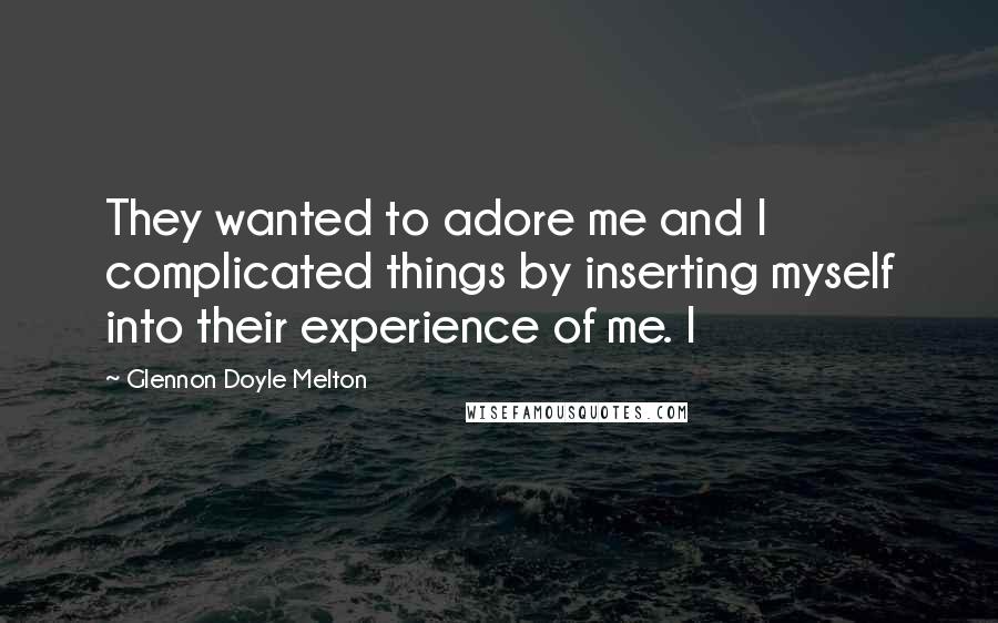 Glennon Doyle Melton Quotes: They wanted to adore me and I complicated things by inserting myself into their experience of me. I