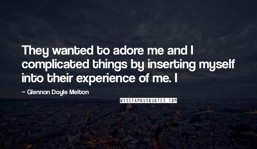 Glennon Doyle Melton Quotes: They wanted to adore me and I complicated things by inserting myself into their experience of me. I