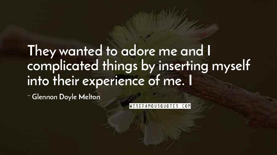 Glennon Doyle Melton Quotes: They wanted to adore me and I complicated things by inserting myself into their experience of me. I
