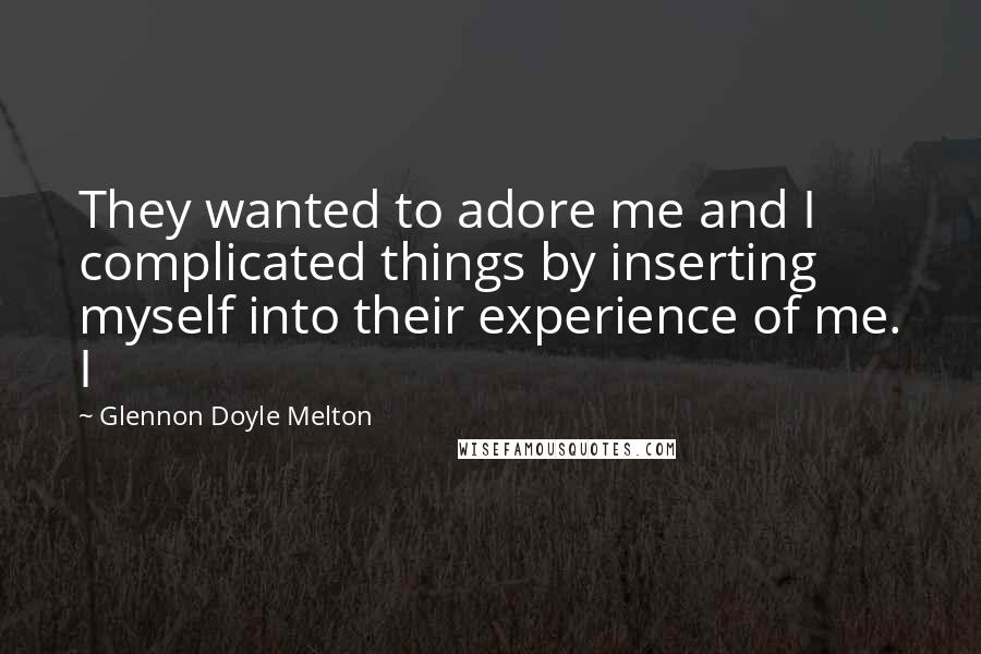 Glennon Doyle Melton Quotes: They wanted to adore me and I complicated things by inserting myself into their experience of me. I