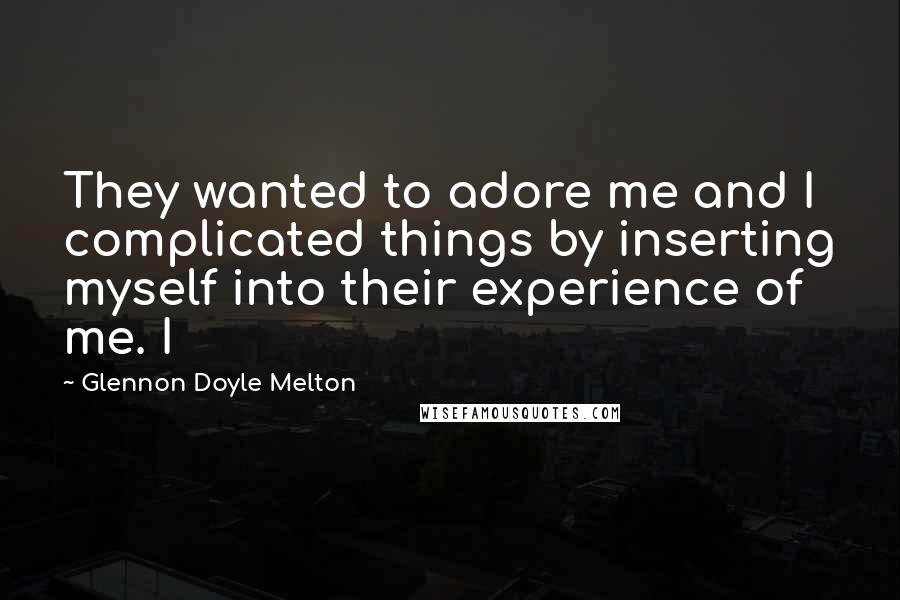 Glennon Doyle Melton Quotes: They wanted to adore me and I complicated things by inserting myself into their experience of me. I