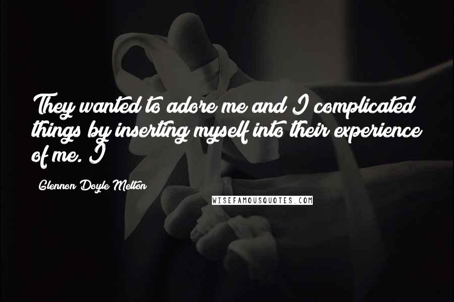 Glennon Doyle Melton Quotes: They wanted to adore me and I complicated things by inserting myself into their experience of me. I