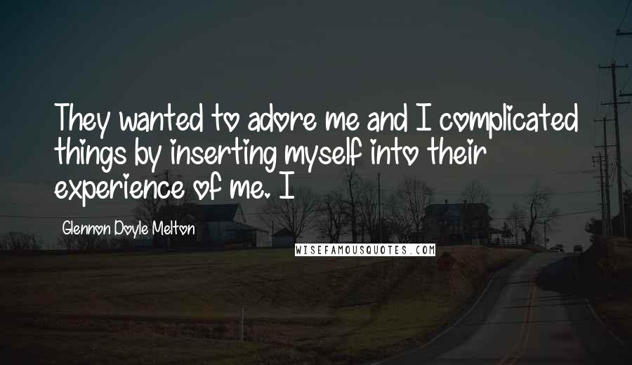 Glennon Doyle Melton Quotes: They wanted to adore me and I complicated things by inserting myself into their experience of me. I