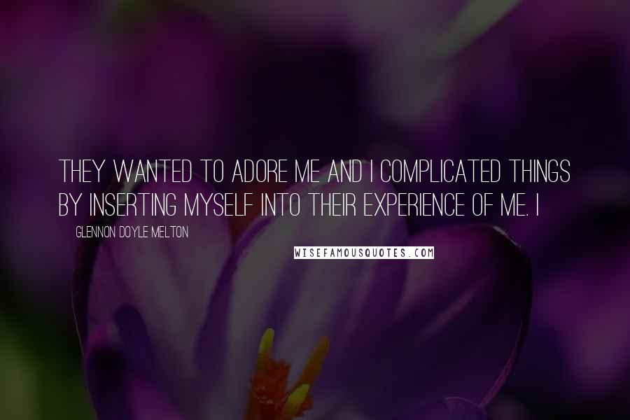 Glennon Doyle Melton Quotes: They wanted to adore me and I complicated things by inserting myself into their experience of me. I