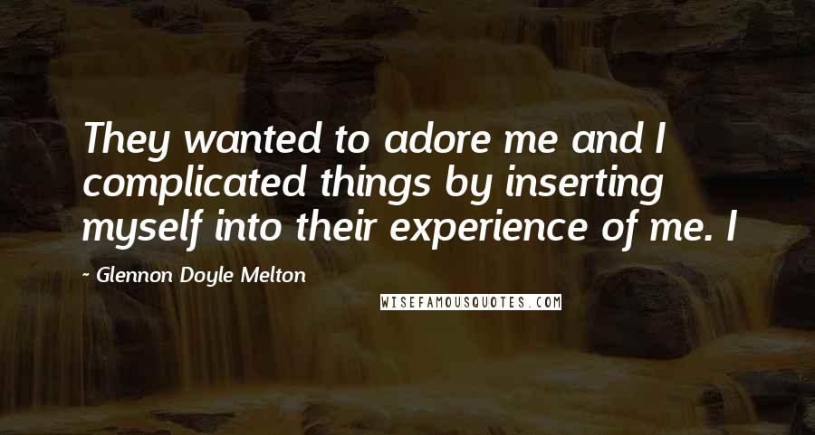 Glennon Doyle Melton Quotes: They wanted to adore me and I complicated things by inserting myself into their experience of me. I