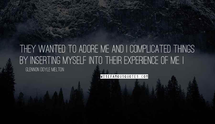 Glennon Doyle Melton Quotes: They wanted to adore me and I complicated things by inserting myself into their experience of me. I