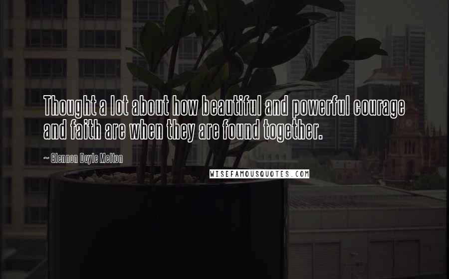 Glennon Doyle Melton Quotes: Thought a lot about how beautiful and powerful courage and faith are when they are found together.