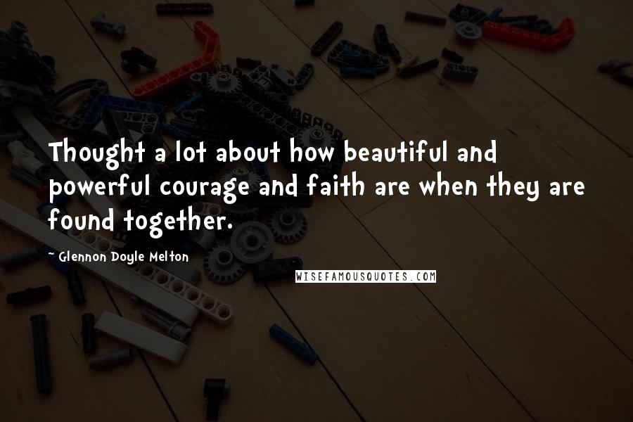 Glennon Doyle Melton Quotes: Thought a lot about how beautiful and powerful courage and faith are when they are found together.