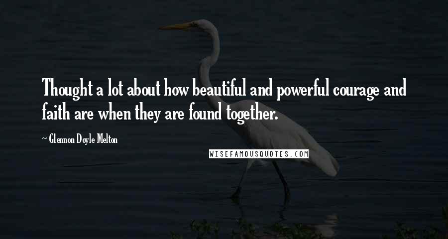 Glennon Doyle Melton Quotes: Thought a lot about how beautiful and powerful courage and faith are when they are found together.