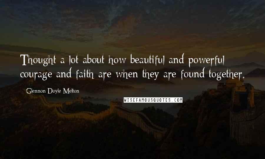 Glennon Doyle Melton Quotes: Thought a lot about how beautiful and powerful courage and faith are when they are found together.