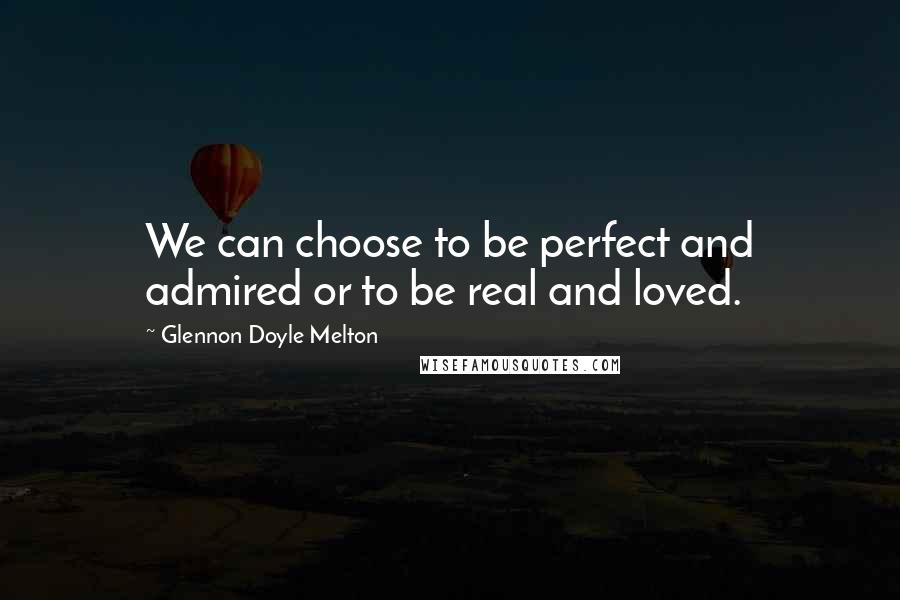 Glennon Doyle Melton Quotes: We can choose to be perfect and admired or to be real and loved.