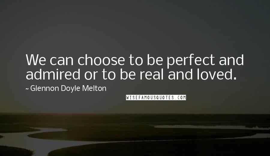 Glennon Doyle Melton Quotes: We can choose to be perfect and admired or to be real and loved.