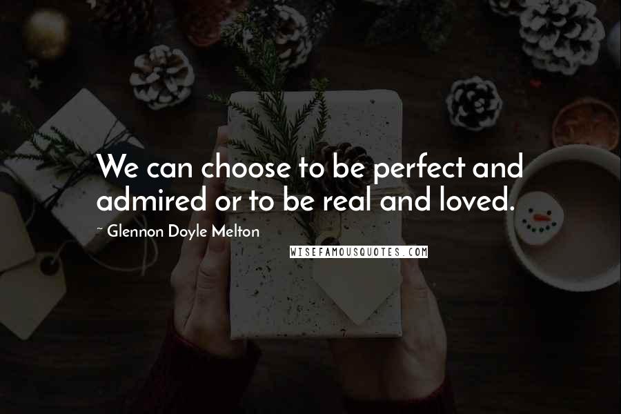 Glennon Doyle Melton Quotes: We can choose to be perfect and admired or to be real and loved.