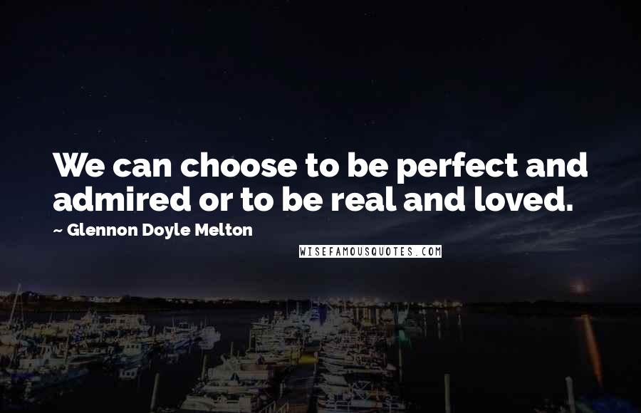 Glennon Doyle Melton Quotes: We can choose to be perfect and admired or to be real and loved.