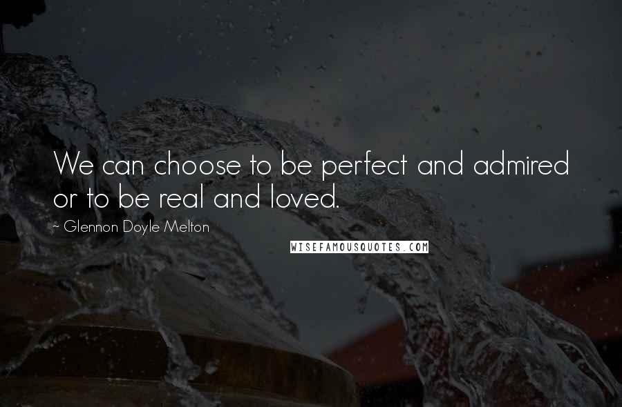 Glennon Doyle Melton Quotes: We can choose to be perfect and admired or to be real and loved.