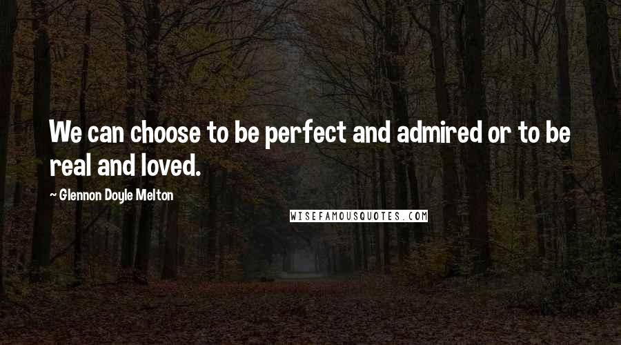 Glennon Doyle Melton Quotes: We can choose to be perfect and admired or to be real and loved.