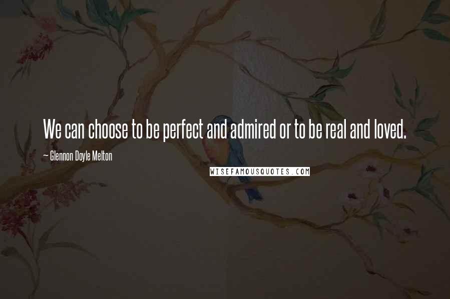 Glennon Doyle Melton Quotes: We can choose to be perfect and admired or to be real and loved.