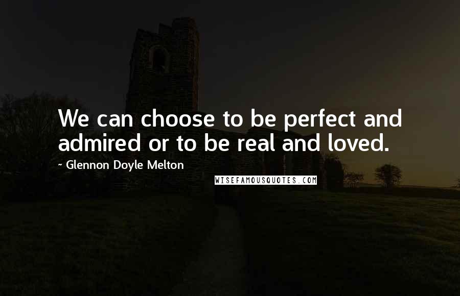 Glennon Doyle Melton Quotes: We can choose to be perfect and admired or to be real and loved.