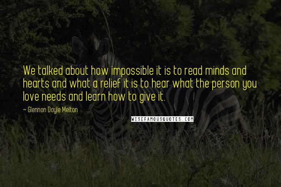 Glennon Doyle Melton Quotes: We talked about how impossible it is to read minds and hearts and what a relief it is to hear what the person you love needs and learn how to give it.